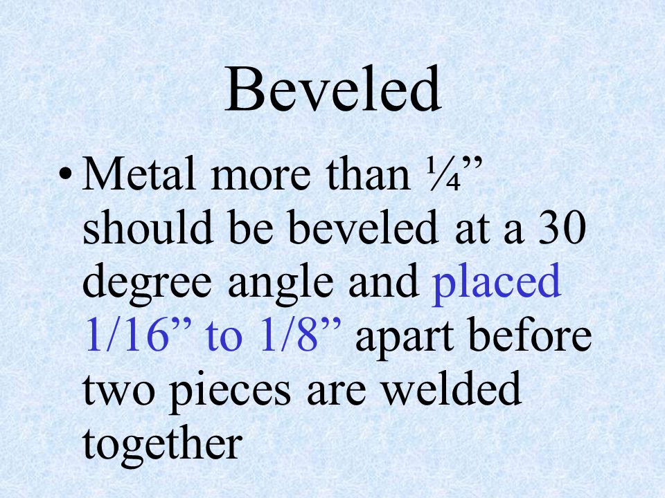 Beveled Metal more than ¼ should be beveled at a 30 degree angle and placed 1/16 to 1/8 apart before two pieces are welded together.
