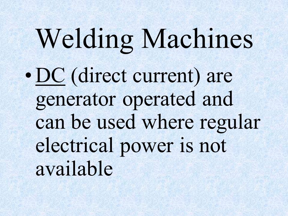 Welding Machines DC (direct current) are generator operated and can be used where regular electrical power is not available.