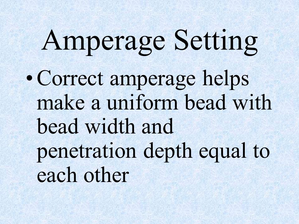 Amperage Setting Correct amperage helps make a uniform bead with bead width and penetration depth equal to each other.