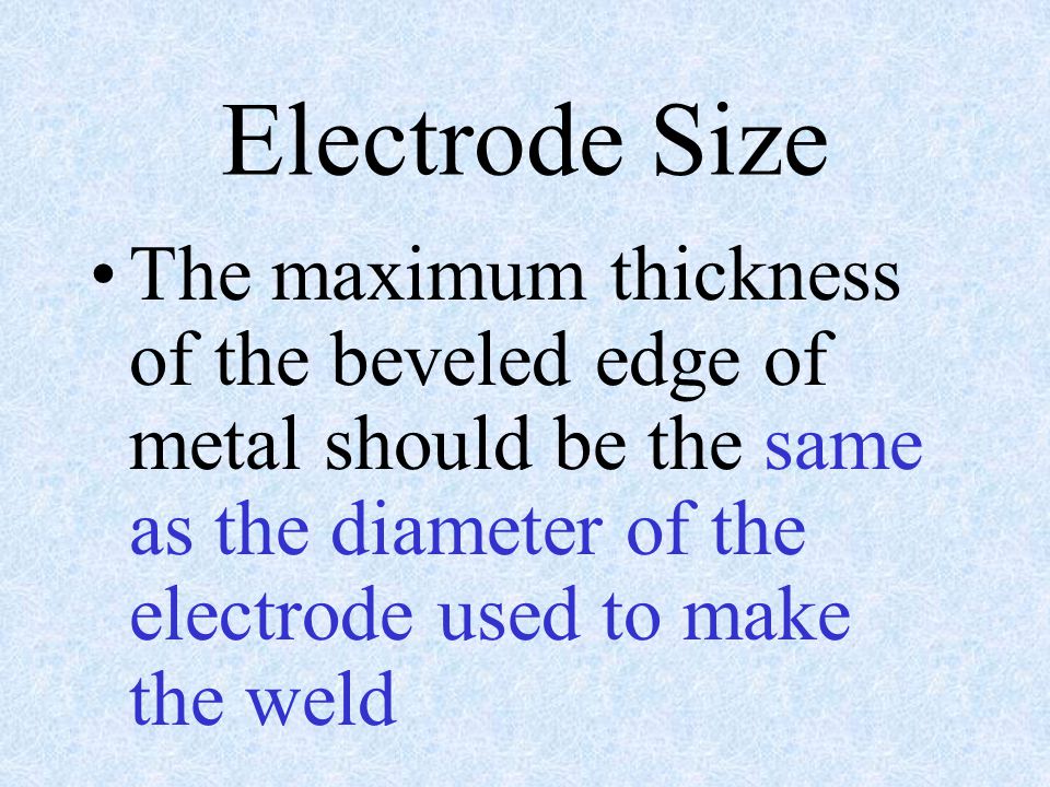 Electrode Size The maximum thickness of the beveled edge of metal should be the same as the diameter of the electrode used to make the weld.