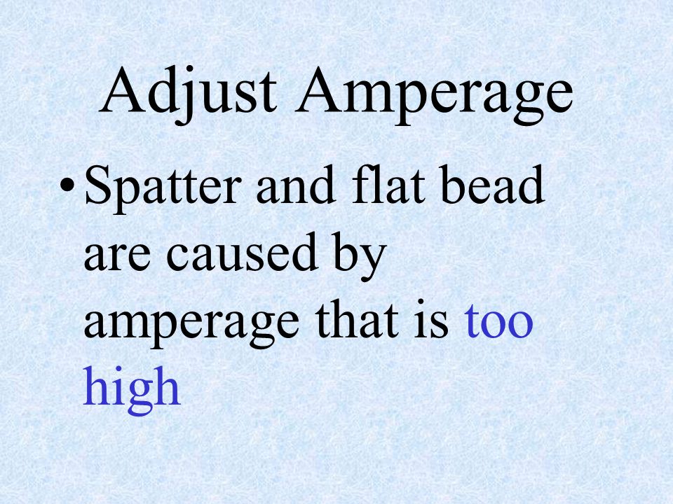 Adjust Amperage Spatter and flat bead are caused by amperage that is too high