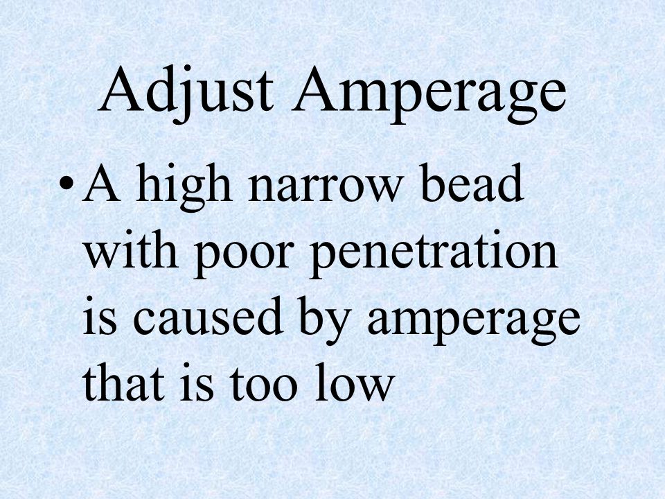 Adjust Amperage A high narrow bead with poor penetration is caused by amperage that is too low