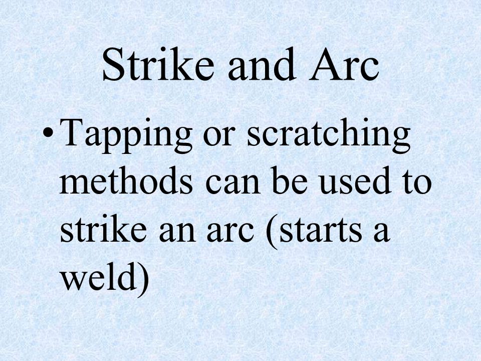 Strike and Arc Tapping or scratching methods can be used to strike an arc (starts a weld)