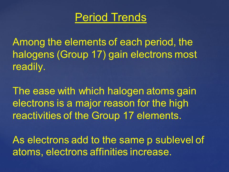 Period Trends Among the elements of each period, the halogens (Group 17) gain electrons most readily.
