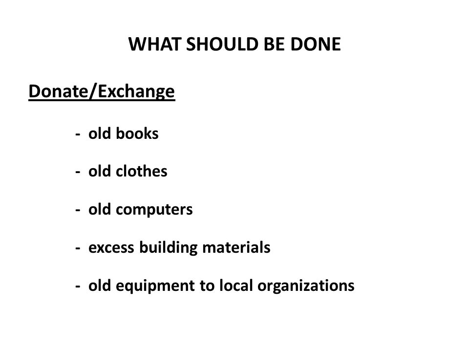 WHAT SHOULD BE DONE Donate/Exchange - old clothes - old computers