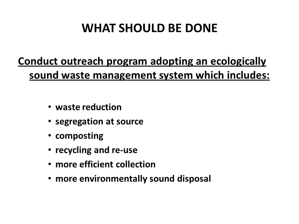 WHAT SHOULD BE DONE Conduct outreach program adopting an ecologically sound waste management system which includes: