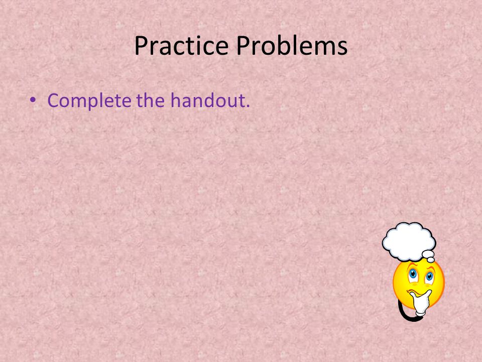 Practice Problems Complete the handout.
