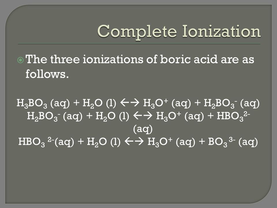 Complete Ionization The three ionizations of boric acid are as follows. H3BO3 (aq) + H2O (l)  H3O+ (aq) + H2BO3- (aq)