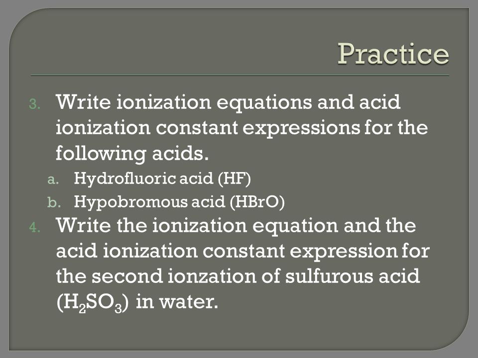 Practice Write ionization equations and acid ionization constant expressions for the following acids.