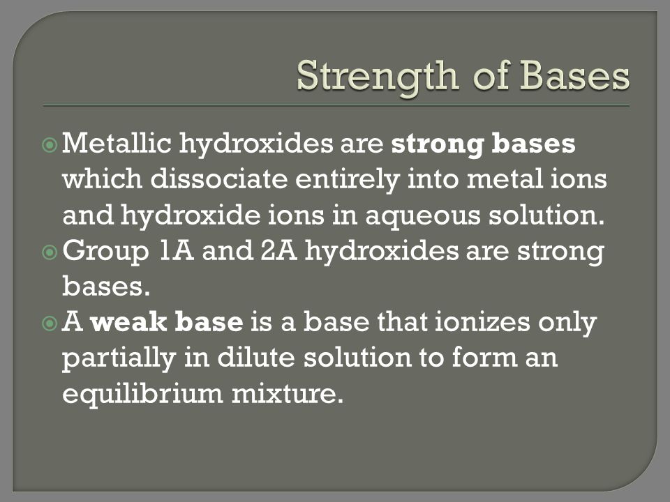 Strength of Bases Metallic hydroxides are strong bases which dissociate entirely into metal ions and hydroxide ions in aqueous solution.