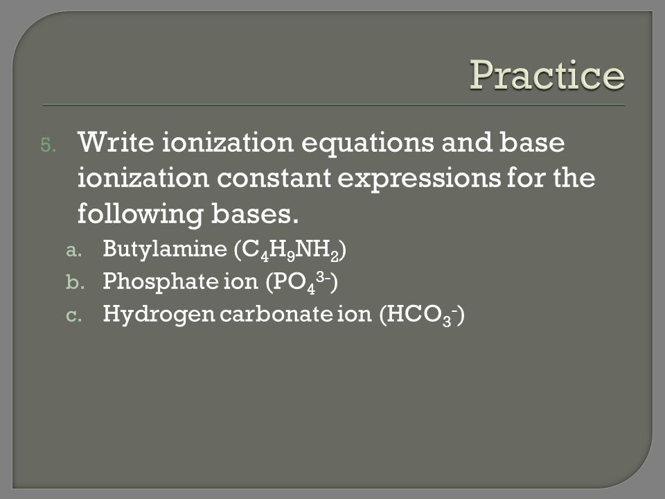 Practice Write ionization equations and base ionization constant expressions for the following bases.