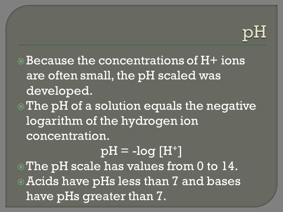 pH Because the concentrations of H+ ions are often small, the pH scaled was developed.
