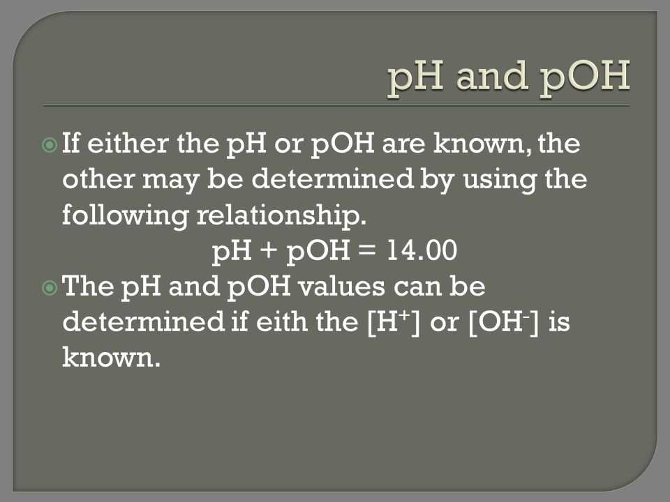 pH and pOH If either the pH or pOH are known, the other may be determined by using the following relationship.