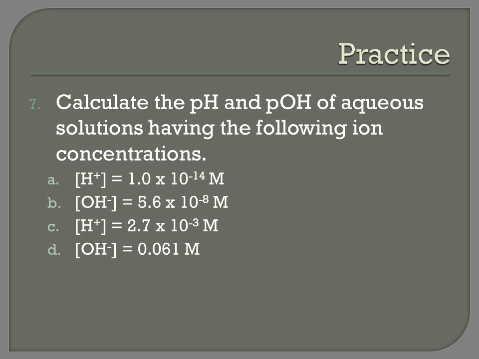 Practice Calculate the pH and pOH of aqueous solutions having the following ion concentrations. [H+] = 1.0 x M.