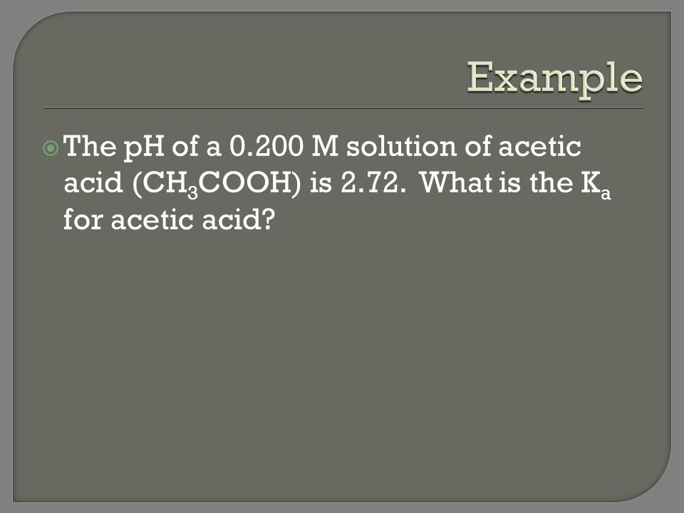 Example The pH of a M solution of acetic acid (CH3COOH) is 2.72.