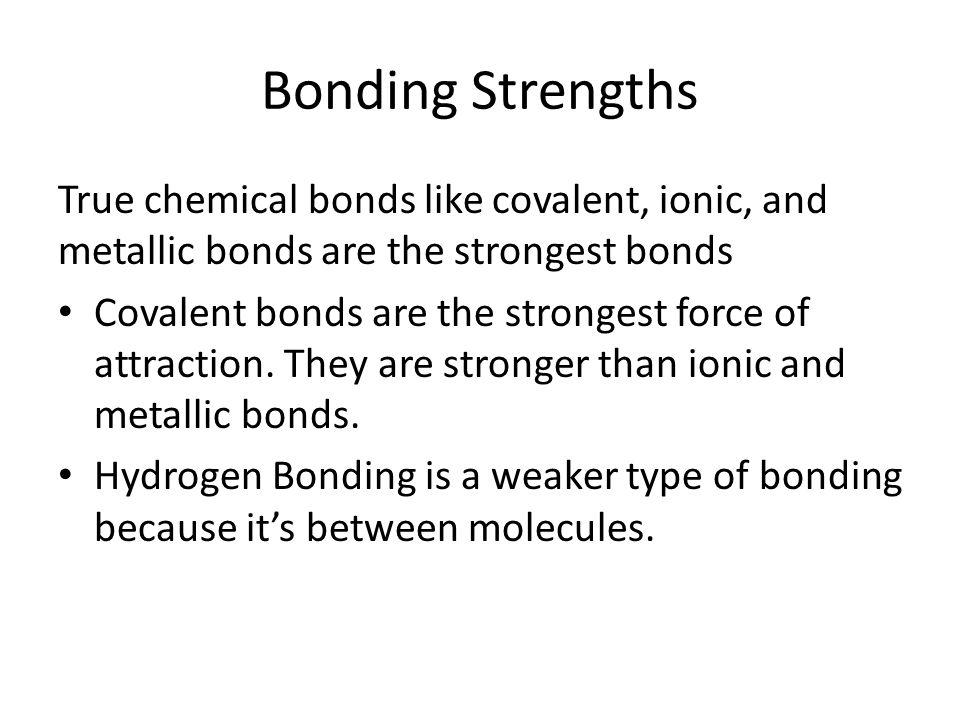 Bonding Strengths True chemical bonds like covalent, ionic, and metallic bonds are the strongest bonds.