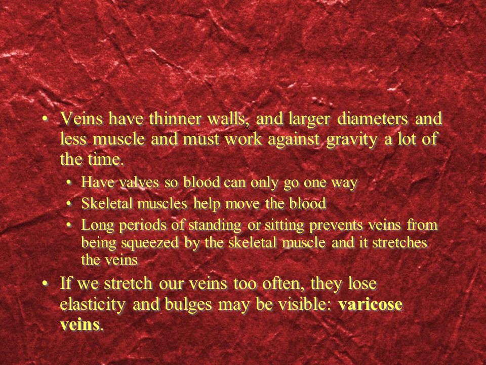 Veins have thinner walls, and larger diameters and less muscle and must work against gravity a lot of the time.