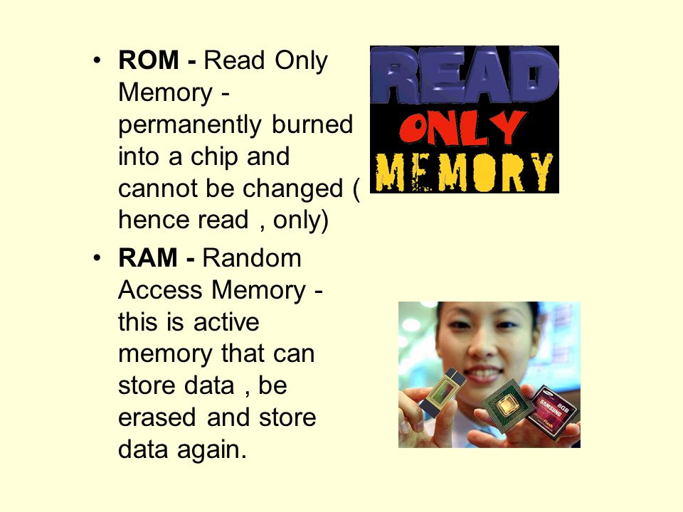 ROM - Read Only Memory - permanently burned into a chip and cannot be changed ( hence read , only)