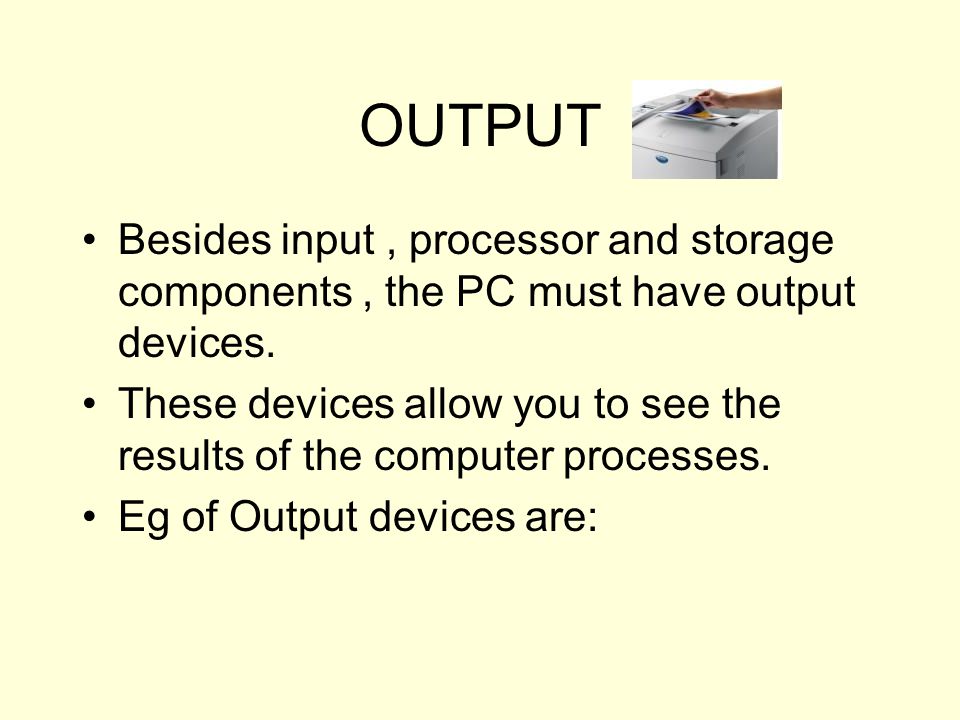 OUTPUT Besides input , processor and storage components , the PC must have output devices.