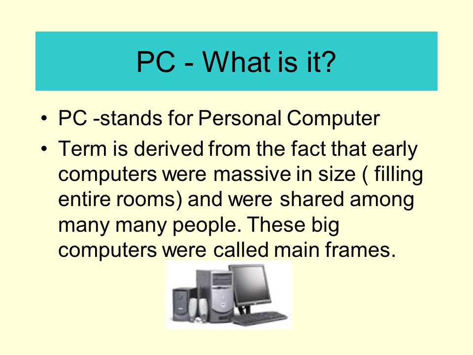 PC - What is it PC -stands for Personal Computer