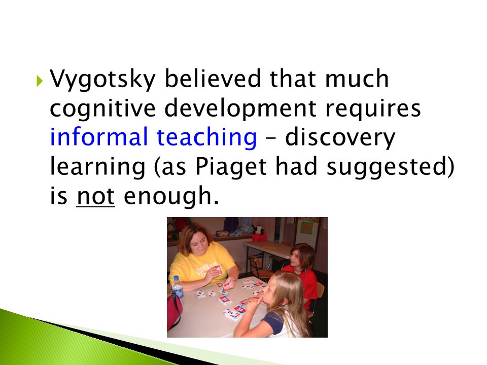 Vygotsky believed that much cognitive development requires informal teaching – discovery learning (as Piaget had suggested) is not enough.