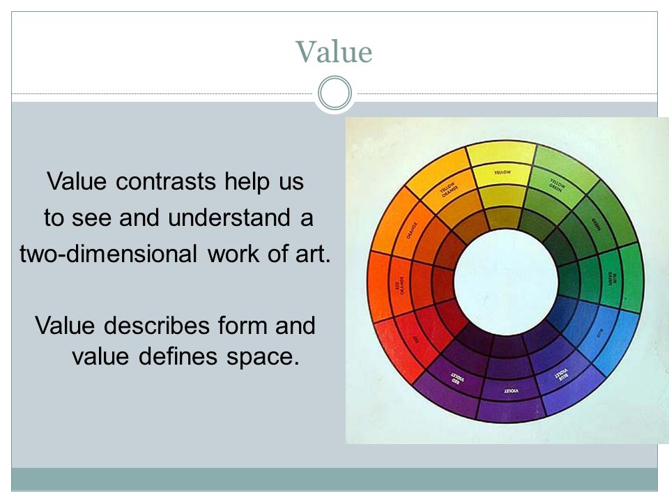 Value Value contrasts help us to see and understand a two-dimensional work of art. Value describes form and value defines space.