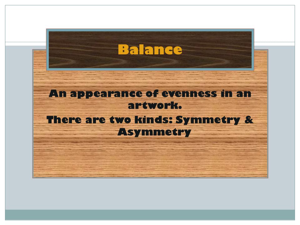 Balance An appearance of evenness in an artwork. There are two kinds: Symmetry & Asymmetry