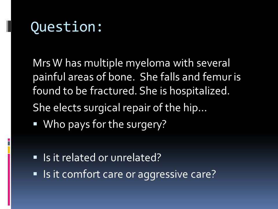 Question: Mrs W has multiple myeloma with several painful areas of bone. She falls and femur is found to be fractured. She is hospitalized.