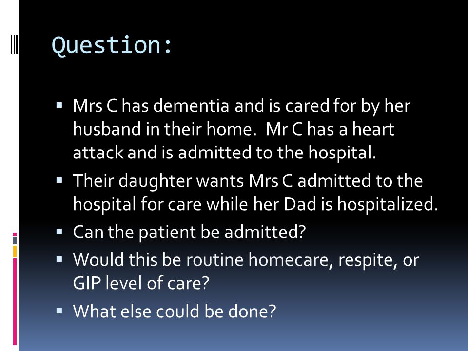 Question: Mrs C has dementia and is cared for by her husband in their home. Mr C has a heart attack and is admitted to the hospital.