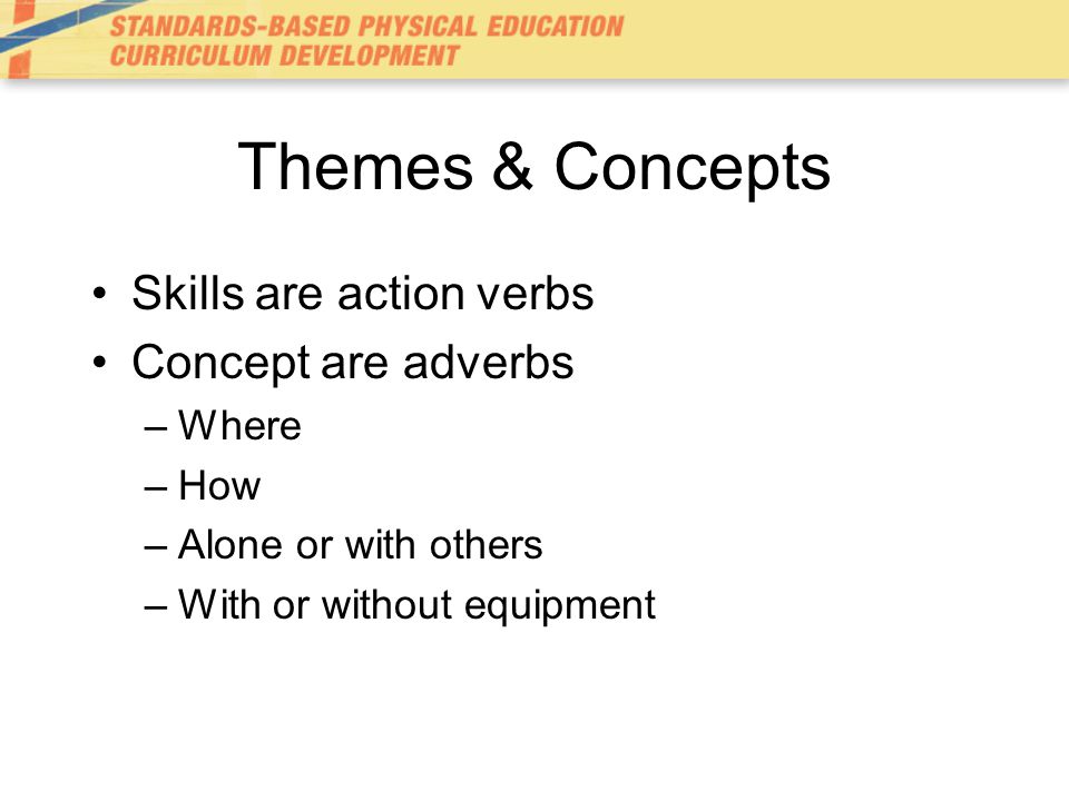 Themes & Concepts Skills are action verbs Concept are adverbs Where