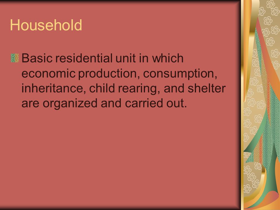 Household Basic residential unit in which economic production, consumption, inheritance, child rearing, and shelter are organized and carried out.
