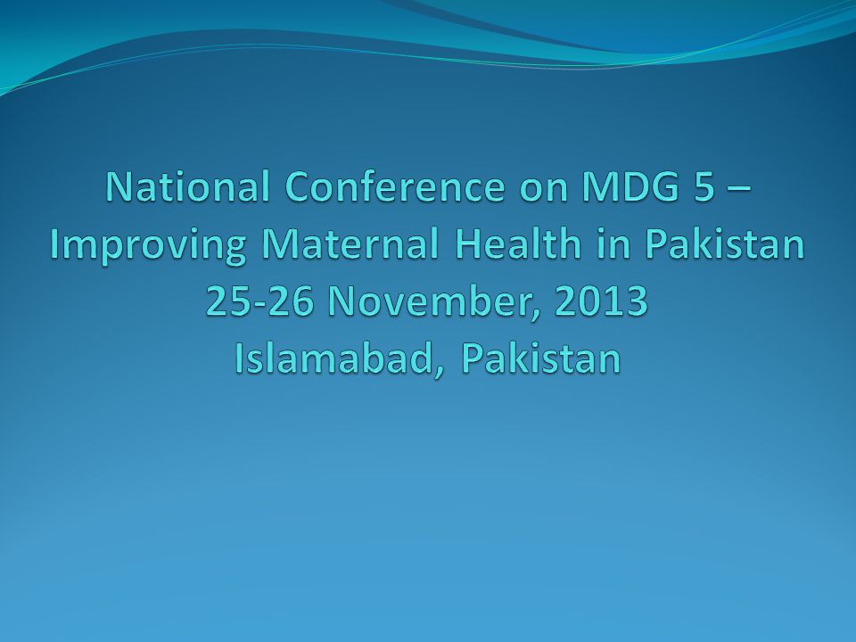 National Conference on MDG 5 – Improving Maternal Health in Pakistan November, 2013 Islamabad, Pakistan