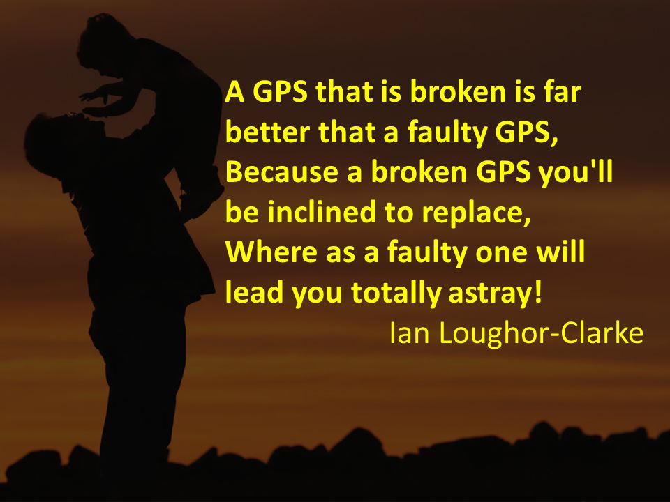A GPS that is broken is far better that a faulty GPS, Because a broken GPS you ll be inclined to replace, Where as a faulty one will lead you totally astray.
