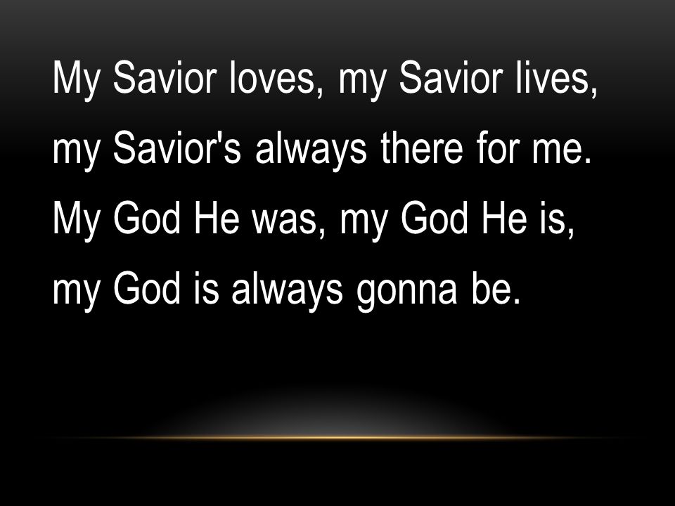 My Savior loves, my Savior lives, my Savior s always there for me