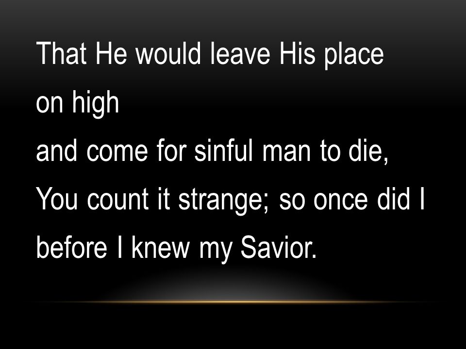 That He would leave His place on high and come for sinful man to die, You count it strange; so once did I before I knew my Savior.