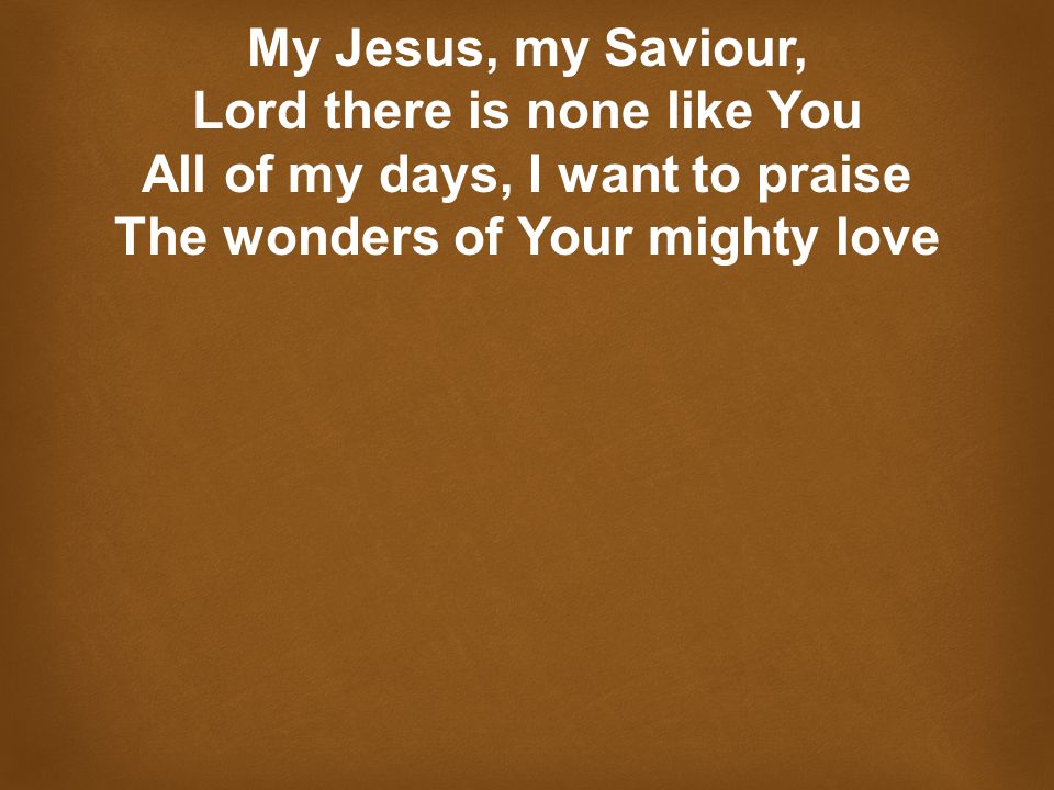 My Jesus, my Saviour, Lord there is none like You All of my days, I want to praise The wonders of Your mighty love