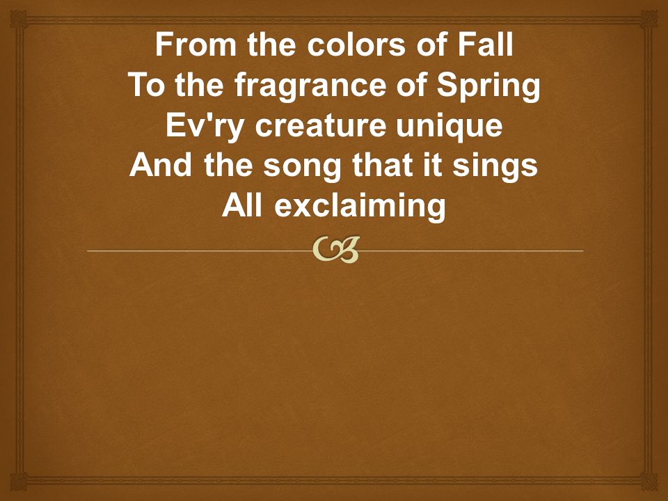 From the colors of Fall To the fragrance of Spring Ev ry creature unique And the song that it sings All exclaiming