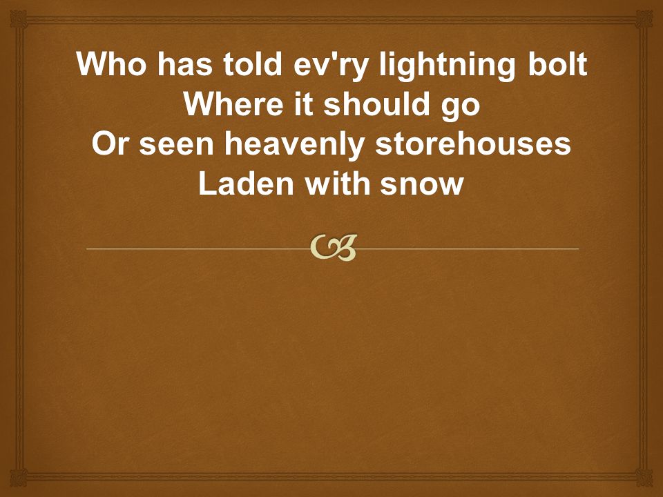 Who has told ev ry lightning bolt Where it should go Or seen heavenly storehouses Laden with snow