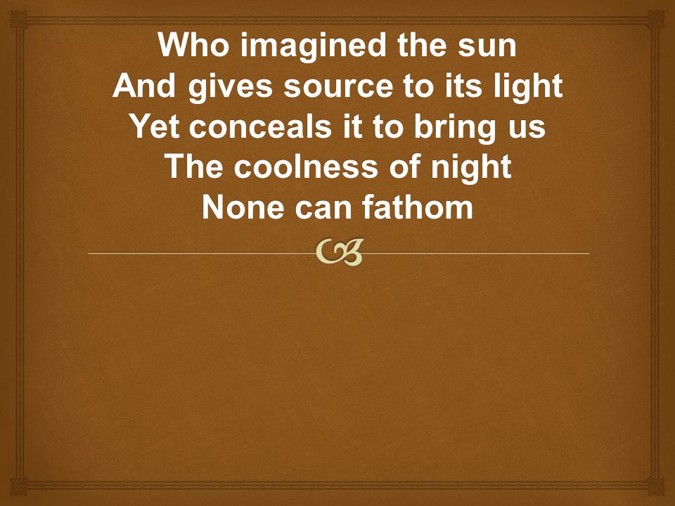Who imagined the sun And gives source to its light Yet conceals it to bring us The coolness of night None can fathom