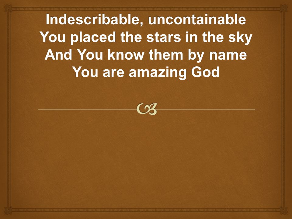 Indescribable, uncontainable You placed the stars in the sky And You know them by name You are amazing God