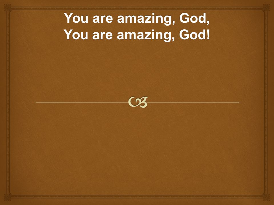 You are amazing, God, You are amazing, God!