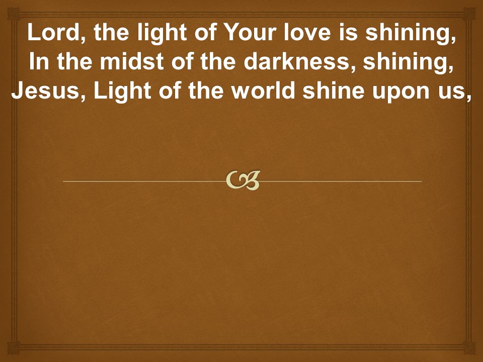 Lord, the light of Your love is shining, In the midst of the darkness, shining, Jesus, Light of the world shine upon us,
