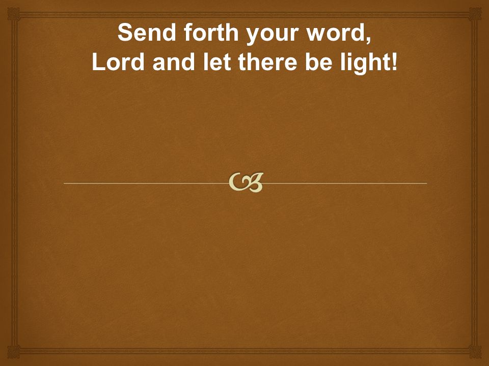 Send forth your word, Lord and let there be light!