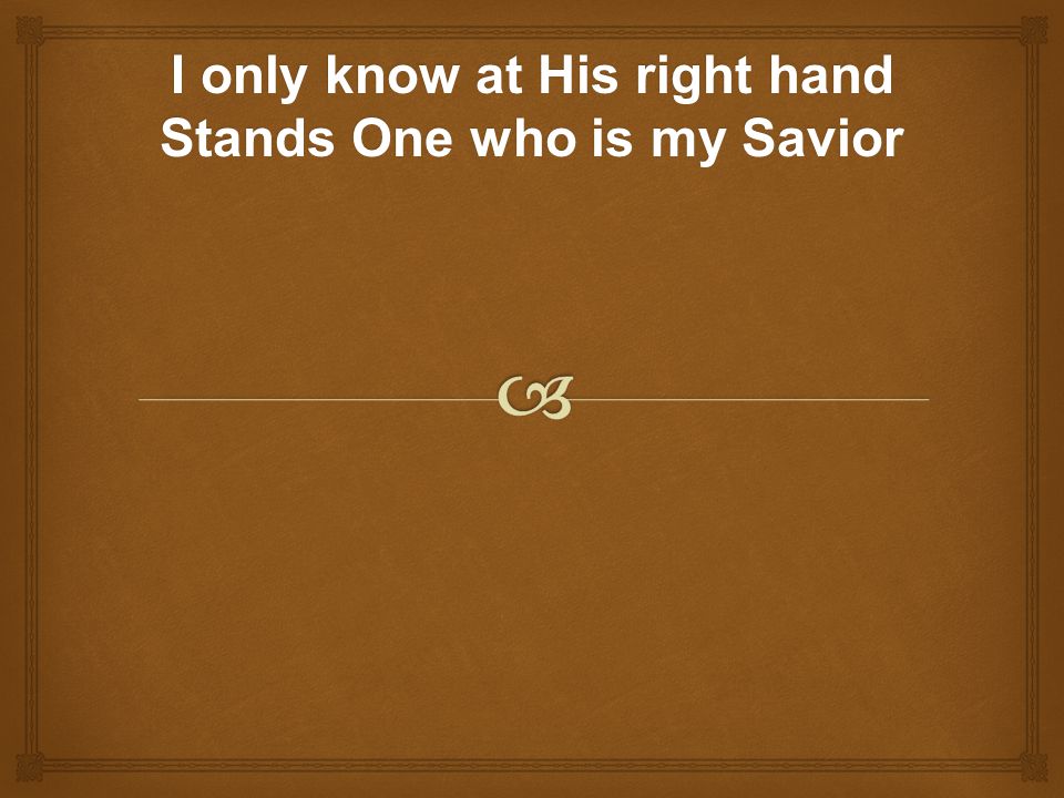 I only know at His right hand Stands One who is my Savior