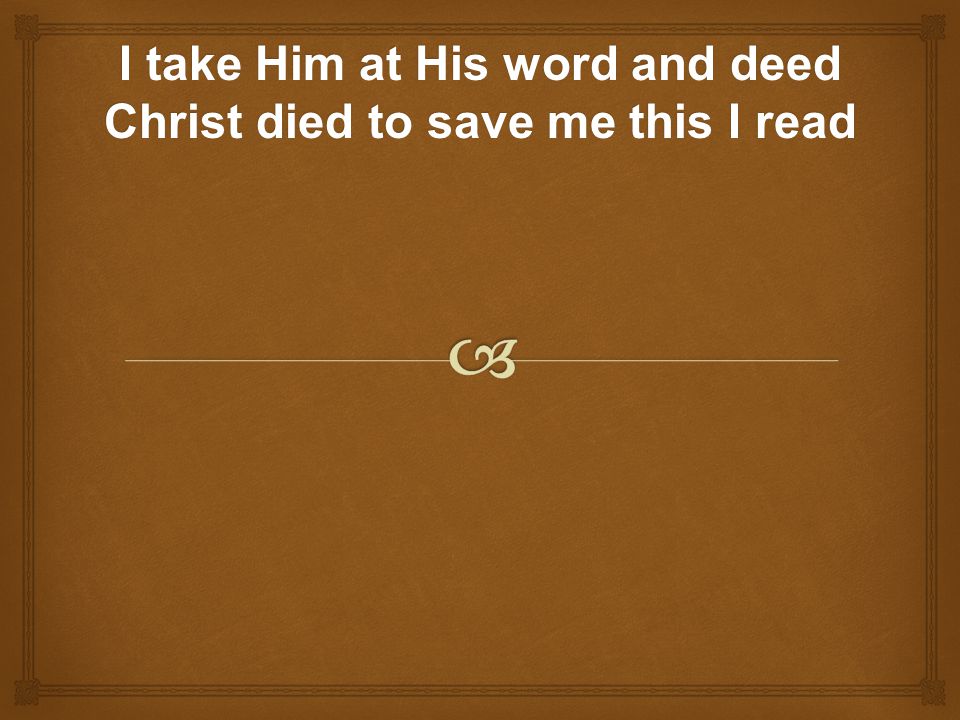 I take Him at His word and deed Christ died to save me this I read