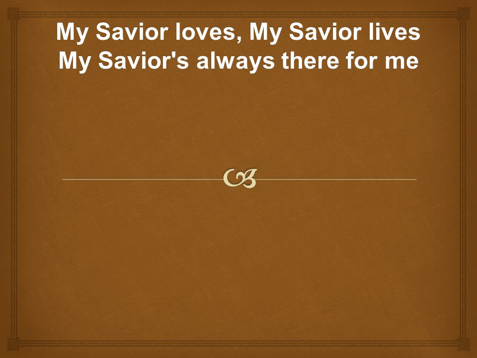 My Savior loves, My Savior lives My Savior s always there for me