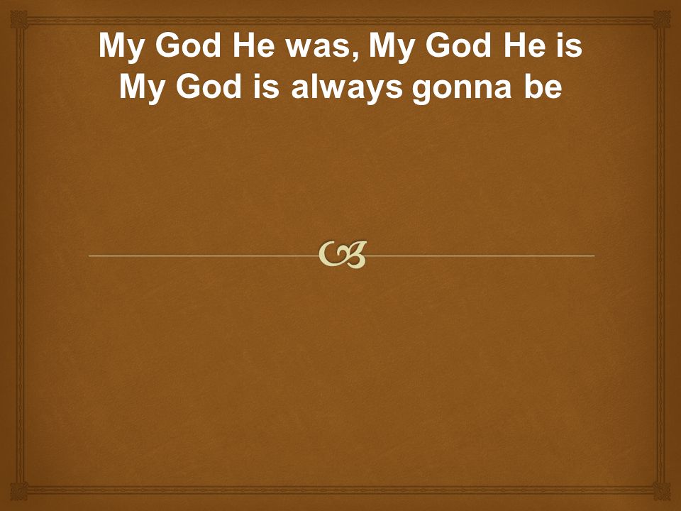 My God He was, My God He is My God is always gonna be