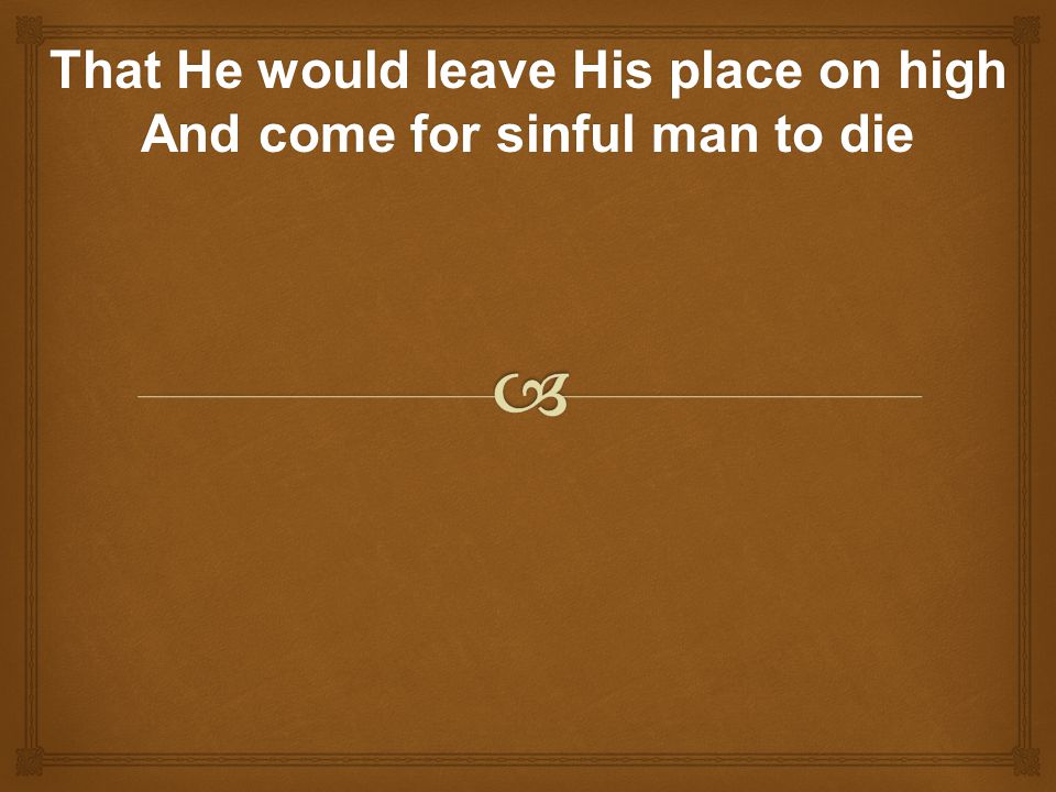 That He would leave His place on high And come for sinful man to die