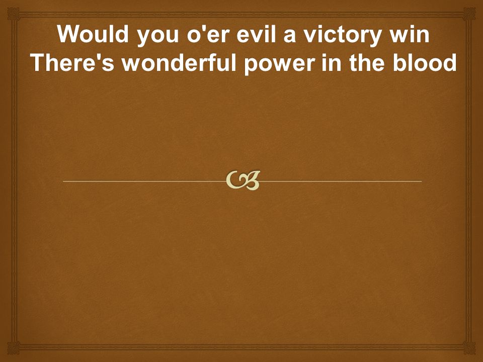 Would you o er evil a victory win There s wonderful power in the blood