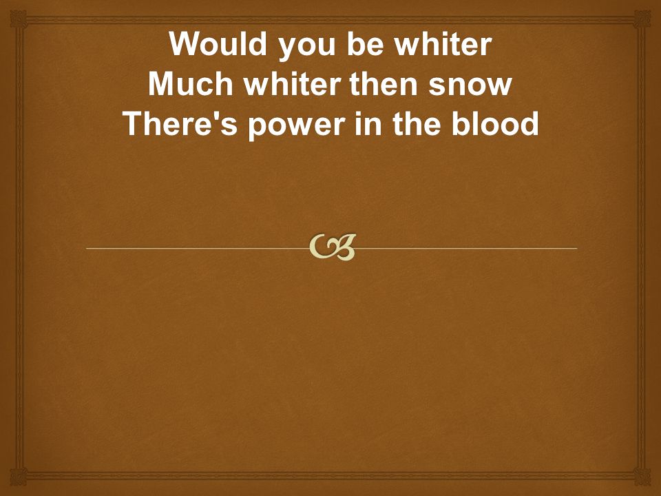 Would you be whiter Much whiter then snow There s power in the blood